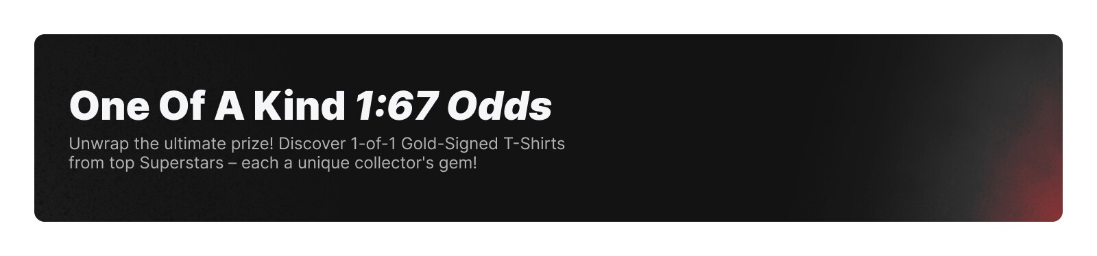 One of a Kind 1:67 Odds. Unwrap the ultimate prize! Discover 1 of 1 gold-signed t-shirts from top superstars - each a unique collector's gem!