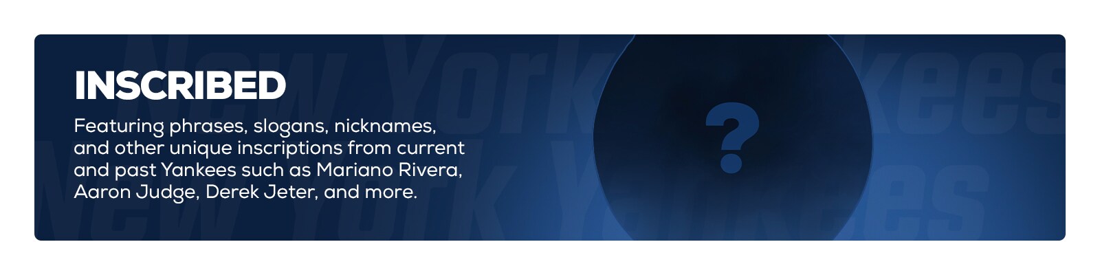 Inscribed. Featuring phrases, slogans, nicknames and other unque inscriptions from current and past Yankees such as Mariano Rivera, Aaron Judge, Derek Jeter and more.