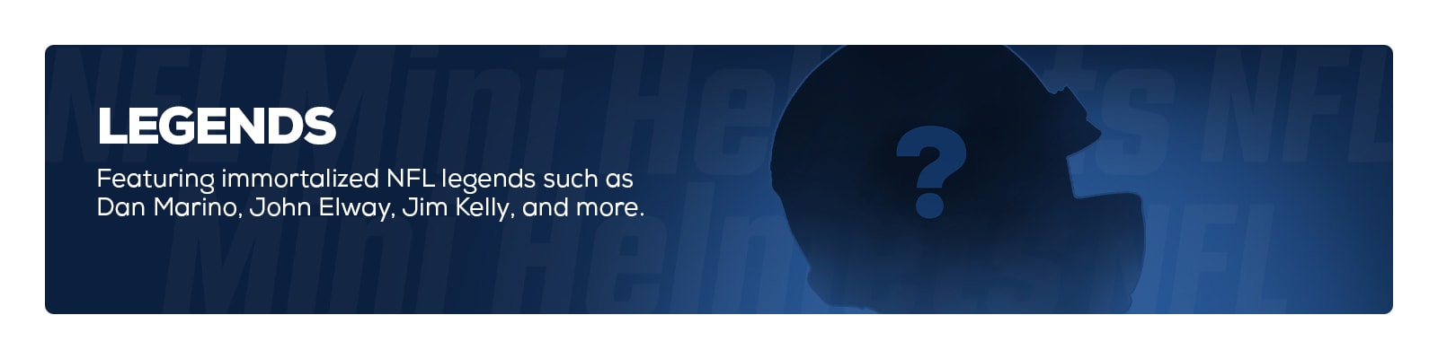 Legends - Featuring immortalized NFL legends such as Dan Marino, John Elway, Jim Kelly and more.