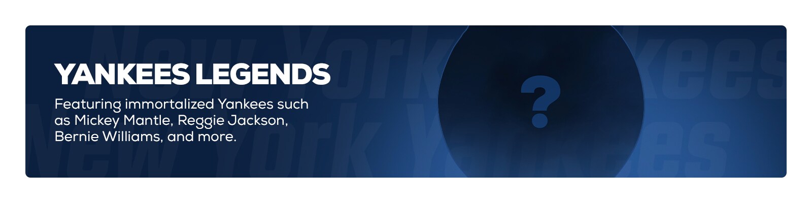 Yankees Legends featuring immortalized Yankees such as Mickey Mantle, Reggie Jackson, Bernie Williams and more.