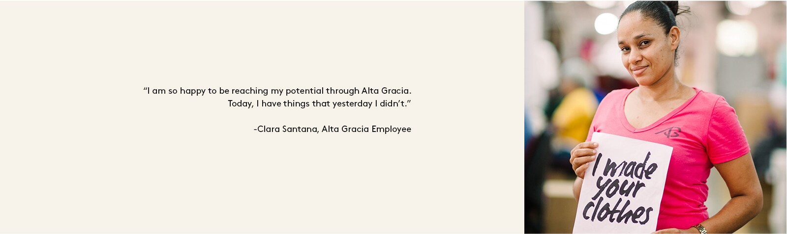 “I am so happy to be reaching my potential through Alta Gracia. Today, I have things that yesterday I didn’t.” - Clara Santana, Alta Gracia Employee