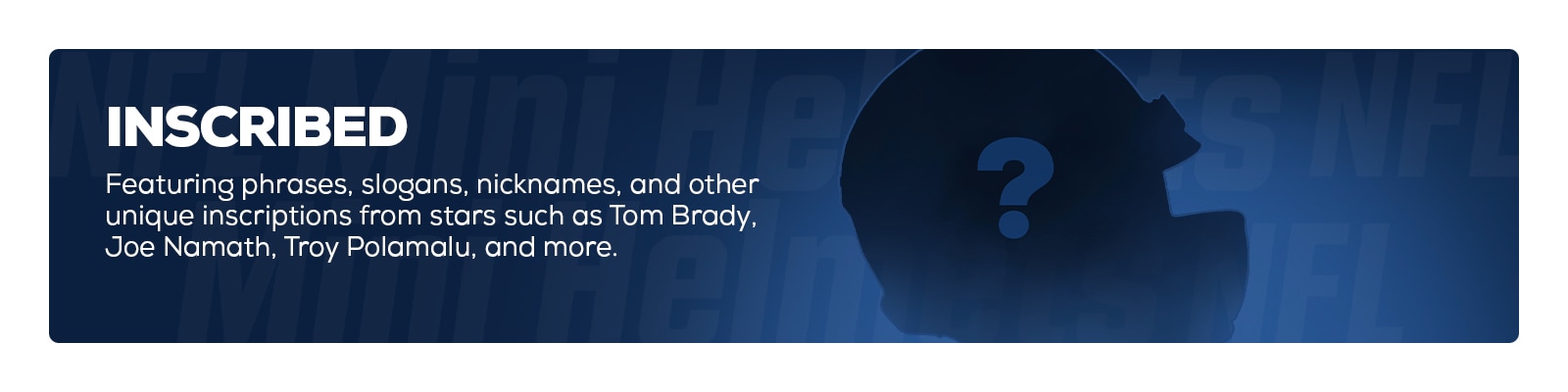 Inscribed - Featuring phrases, slogans, nicknames and other unique inscriptions from stars such as Tom Brady, Joe Namath, Troy Polamalu and more.