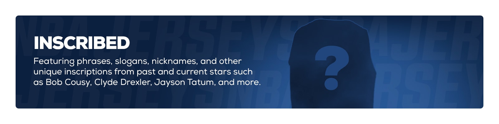 Inscribed - Featuring phrases, slogans, nicknames, and other unique inscriptions from past and current stars such as Bob Cousy, Clyde Drexler, Jason Tatum and more