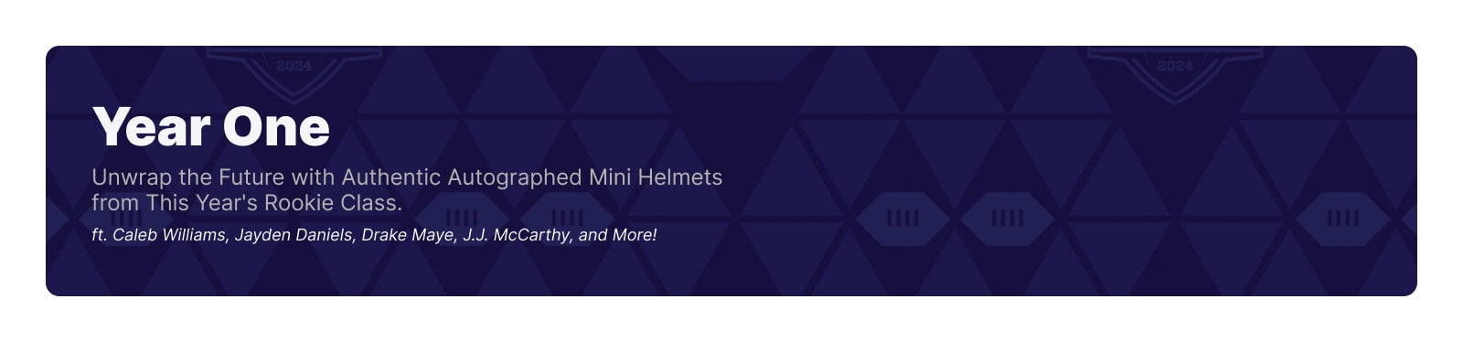 Year One - Unwrap the future with authentic autgraphed mini helments from this year's rookie class. ft. caleb williams, jayden daniels, drake maye, jj mccarthy and more!